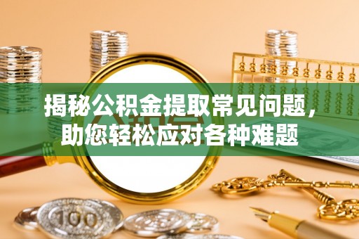 大足揭秘公积金提取常见问题，助您轻松应对各种难题