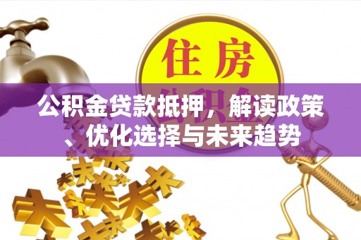 大足公积金贷款抵押，解读政策、优化选择与未来趋势