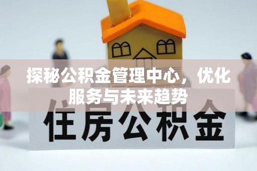 大足探秘公积金管理中心，优化服务与未来趋势
