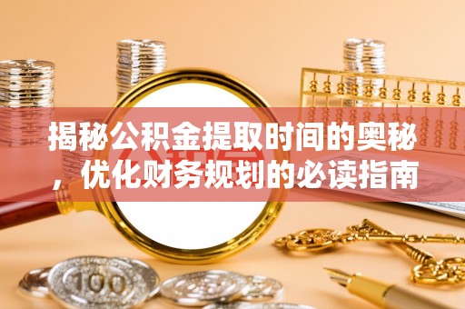 大足揭秘公积金提取时间的奥秘，优化财务规划的必读指南