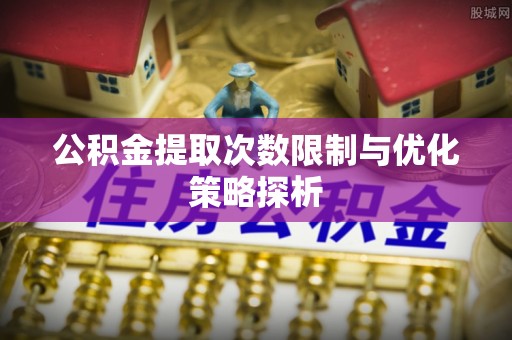 大足公积金提取次数限制与优化策略探析