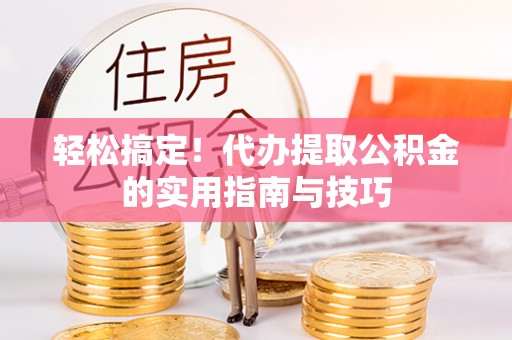 大足轻松搞定！代办提取公积金的实用指南与技巧