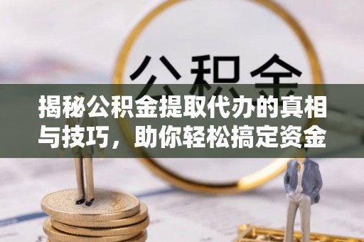 大足揭秘公积金提取代办的真相与技巧，助你轻松搞定资金流动问题