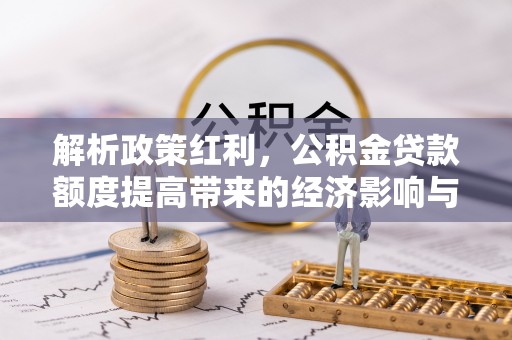 大足解析政策红利，公积金贷款额度提高带来的经济影响与生活改变