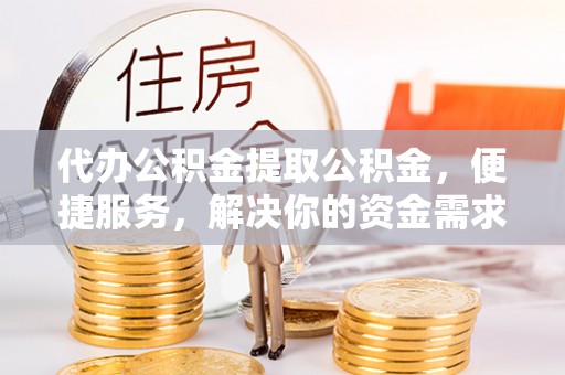 大足代办公积金提取公积金，便捷服务，解决你的资金需求