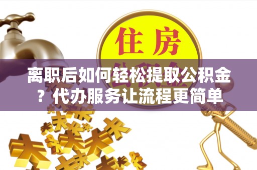 大足离职后如何轻松提取公积金？代办服务让流程更简单