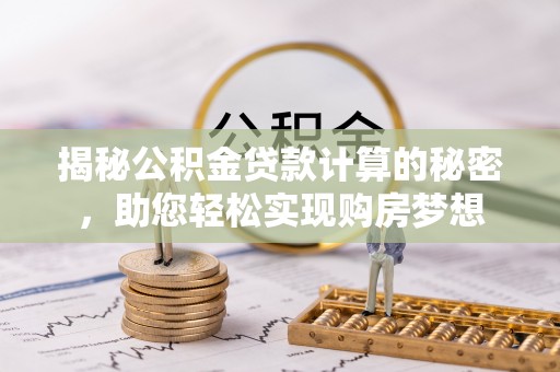 大足揭秘公积金贷款计算的秘密，助您轻松实现购房梦想