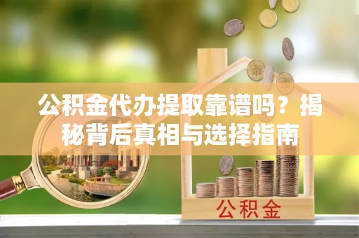 大足公积金代办提取靠谱吗？揭秘背后真相与选择指南