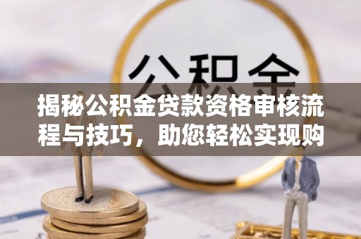 大足揭秘公积金贷款资格审核流程与技巧，助您轻松实现购房梦想