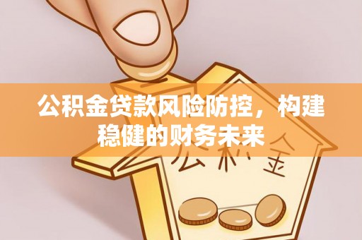 大足公积金贷款风险防控，构建稳健的财务未来