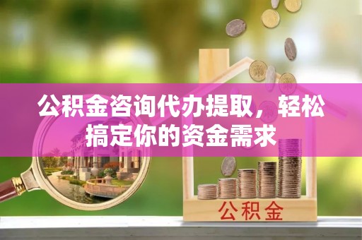 大足公积金咨询代办提取，轻松搞定你的资金需求
