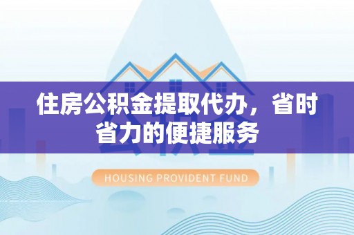 大足住房公积金提取代办，省时省力的便捷服务