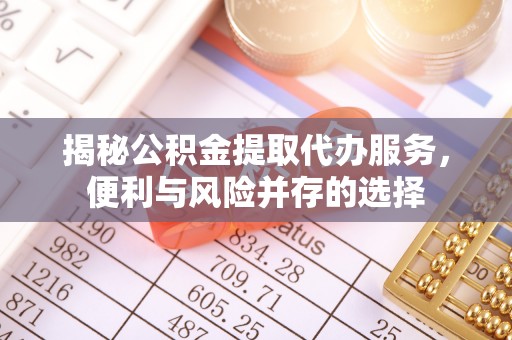 大足揭秘公积金提取代办服务，便利与风险并存的选择