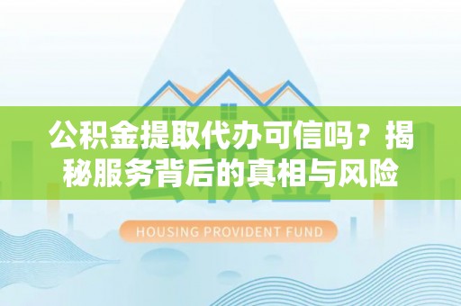 大足公积金提取代办可信吗？揭秘服务背后的真相与风险