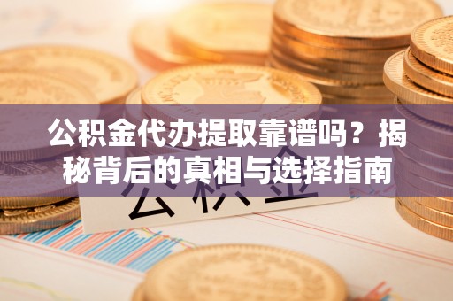 大足公积金代办提取靠谱吗？揭秘背后的真相与选择指南