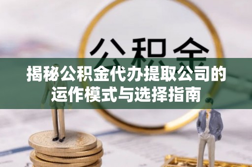 大足揭秘公积金代办提取公司的运作模式与选择指南