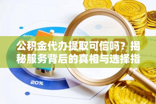 大足公积金代办提取可信吗？揭秘服务背后的真相与选择指南