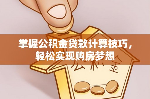 大足掌握公积金贷款计算技巧，轻松实现购房梦想