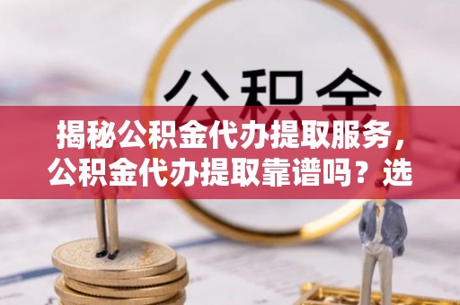 大足揭秘公积金代办提取服务，公积金代办提取靠谱吗？选择需谨慎