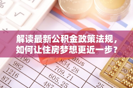 大足解读最新公积金政策法规，如何让住房梦想更近一步？