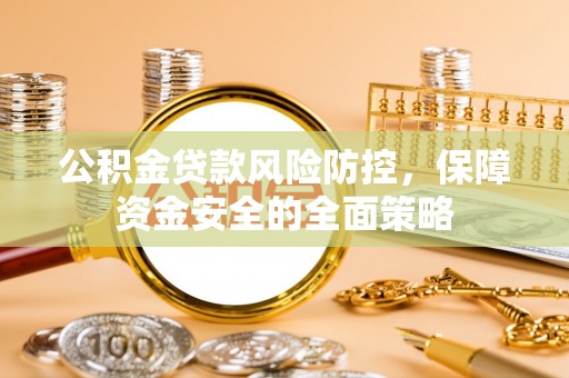 大足公积金贷款风险防控，保障资金安全的全面策略