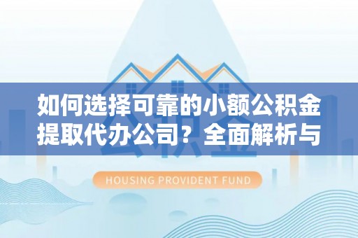 大足如何选择可靠的小额公积金提取代办公司？全面解析与实用指南
