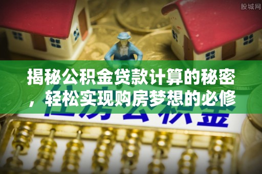 大足揭秘公积金贷款计算的秘密，轻松实现购房梦想的必修课