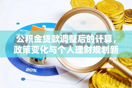 大足公积金贷款调整后的计算，政策变化与个人理财规划新思路
