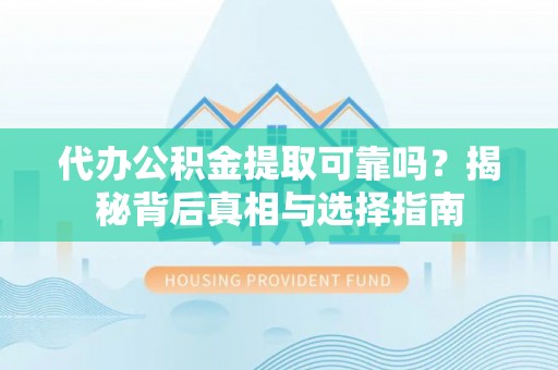 大足代办公积金提取可靠吗？揭秘背后真相与选择指南