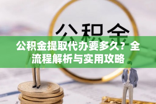 大足公积金提取代办要多久？全流程解析与实用攻略