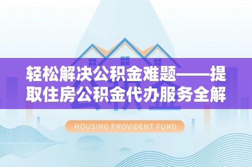 大足轻松解决公积金难题——提取住房公积金代办服务全解析
