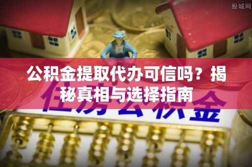 大足公积金提取代办可信吗？揭秘真相与选择指南