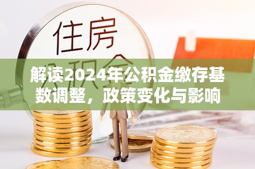 大足解读2024年公积金缴存基数调整，政策变化与影响