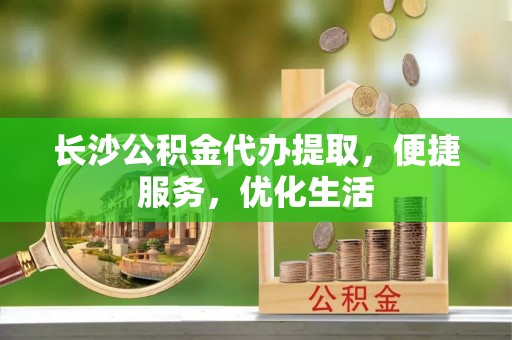 大足长沙公积金代办提取，便捷服务，优化生活