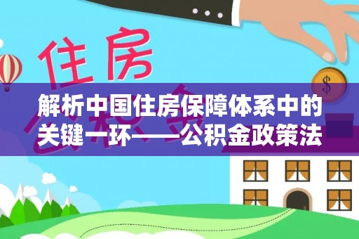 大足解析中国住房保障体系中的关键一环——公积金政策法规的演变与影响