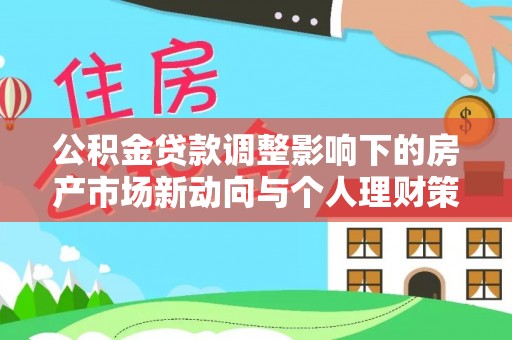 大足公积金贷款调整影响下的房产市场新动向与个人理财策略
