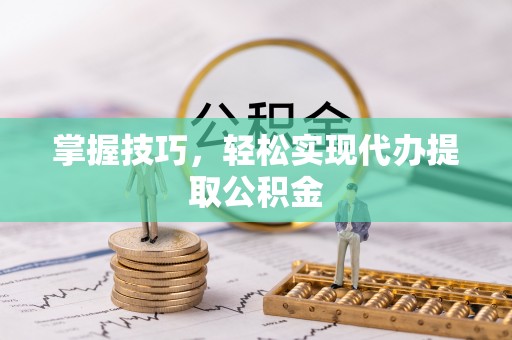 大足掌握技巧，轻松实现代办提取公积金