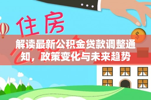 大足解读最新公积金贷款调整通知，政策变化与未来趋势