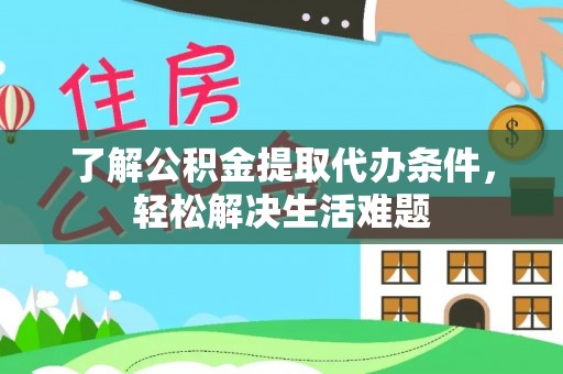 大足了解公积金提取代办条件，轻松解决生活难题