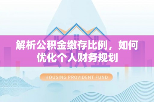大足解析公积金缴存比例，如何优化个人财务规划