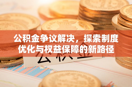 大足公积金争议解决，探索制度优化与权益保障的新路径