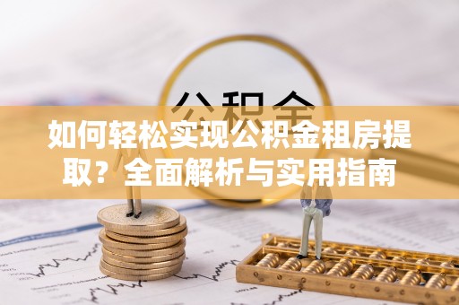 大足如何轻松实现公积金租房提取？全面解析与实用指南