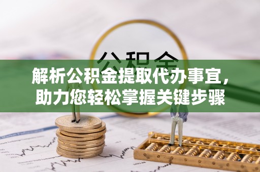 大足解析公积金提取代办事宜，助力您轻松掌握关键步骤