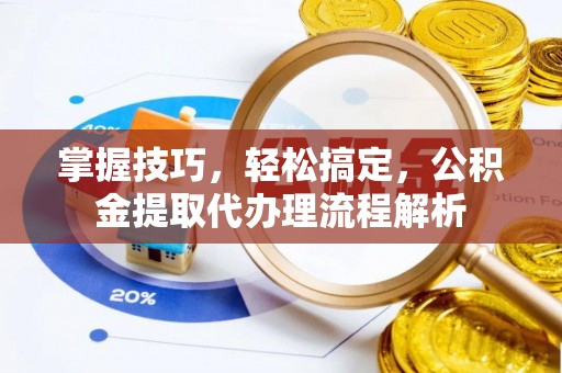 大足掌握技巧，轻松搞定，公积金提取代办理流程解析