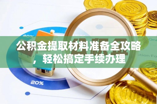 大足公积金提取材料准备全攻略，轻松搞定手续办理