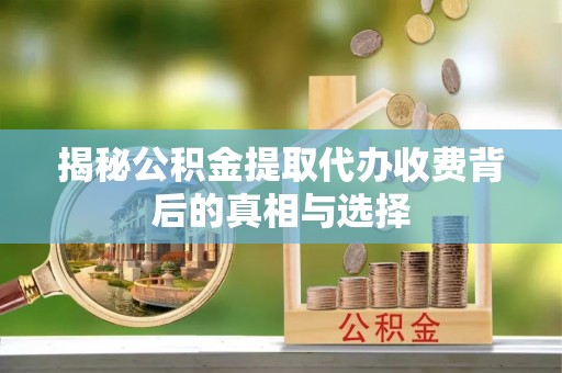 大足揭秘公积金提取代办收费背后的真相与选择