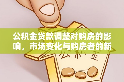 大足公积金贷款调整对购房的影响，市场变化与购房者的新选择