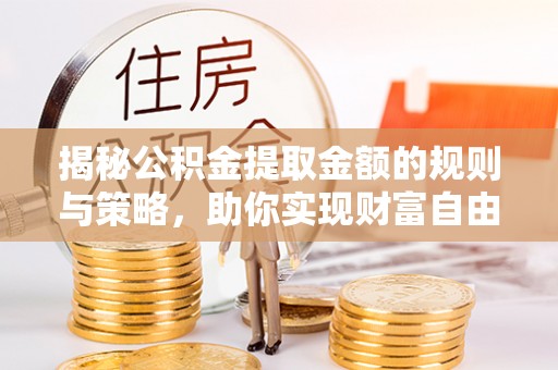 大足揭秘公积金提取金额的规则与策略，助你实现财富自由