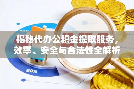 大足揭秘代办公积金提取服务，效率、安全与合法性全解析