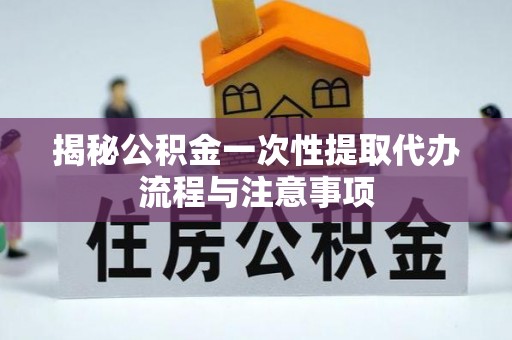 大足揭秘公积金一次性提取代办流程与注意事项